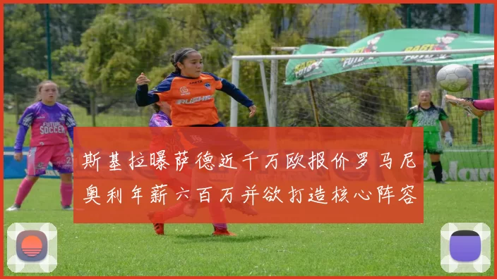 斯基拉曝萨德近千万欧报价罗马尼奥利年薪六百万并欲打造核心阵容
